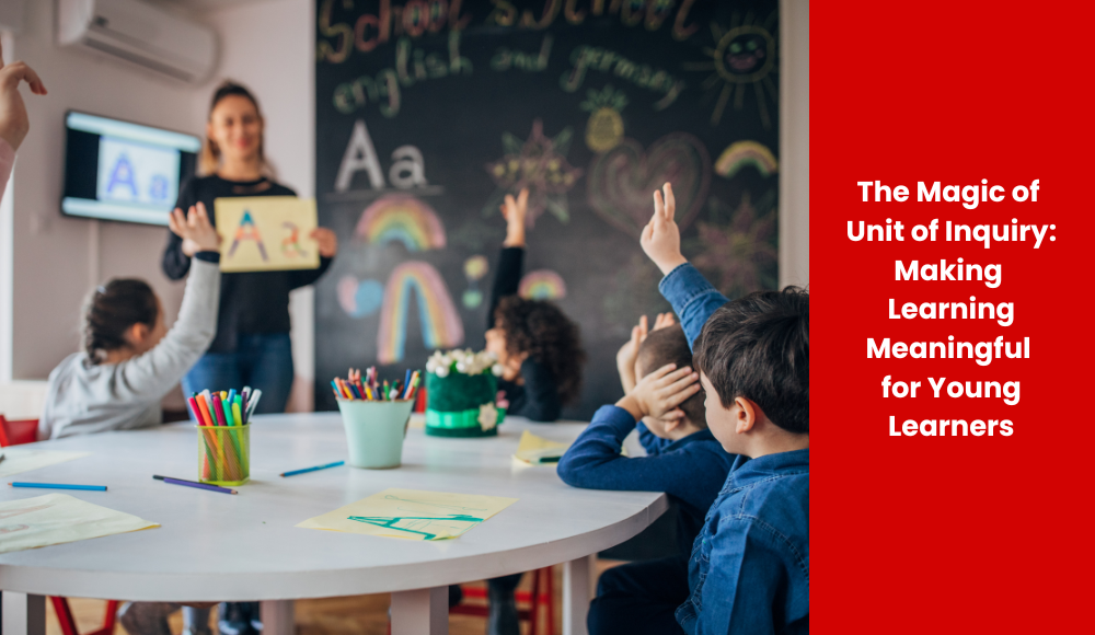 The Magic of Unit of Inquiry: Making Learning Meaningful for Young Learners