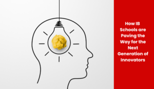 How IB Schools are Paving the Way for the Next Generation of Innovators